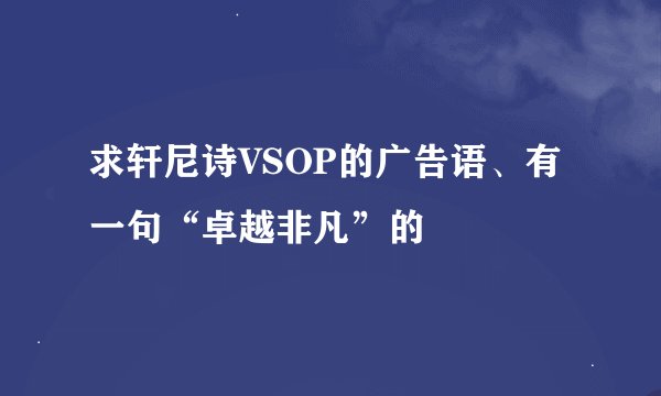 求轩尼诗VSOP的广告语、有一句“卓越非凡”的