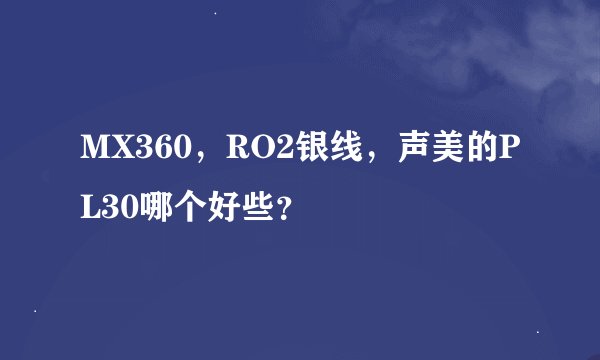 MX360，RO2银线，声美的PL30哪个好些？