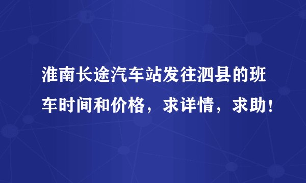 淮南长途汽车站发往泗县的班车时间和价格，求详情，求助！