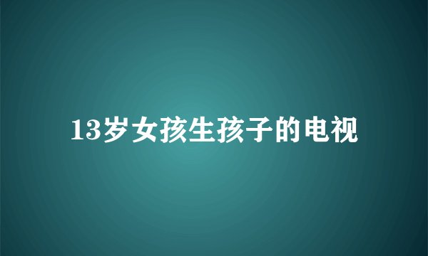 13岁女孩生孩子的电视