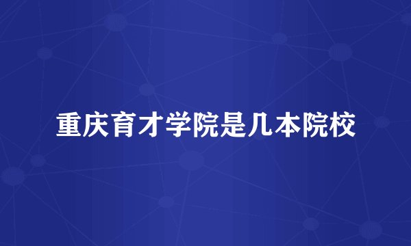 重庆育才学院是几本院校