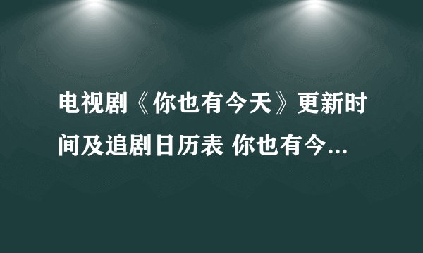 电视剧《你也有今天》更新时间及追剧日历表 你也有今天剧情介绍