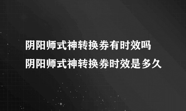 阴阳师式神转换券有时效吗 阴阳师式神转换券时效是多久