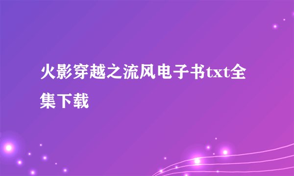 火影穿越之流风电子书txt全集下载