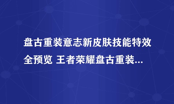 盘古重装意志新皮肤技能特效全预览 王者荣耀盘古重装意志皮肤值得入手吗
