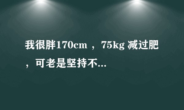 我很胖170cm ，75kg 减过肥，可老是坚持不下来，没毅力，该怎么办。