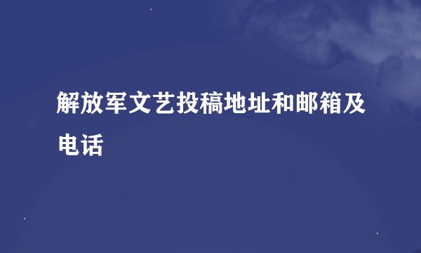 解放军文艺投稿地址和邮箱及电话