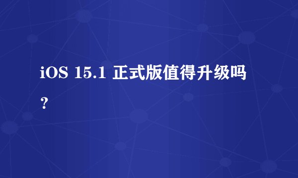 iOS 15.1 正式版值得升级吗？