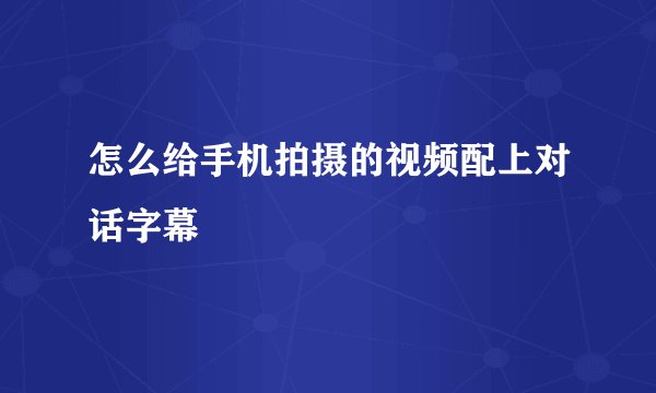 怎么给手机拍摄的视频配上对话字幕