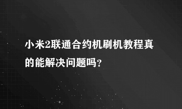 小米2联通合约机刷机教程真的能解决问题吗？