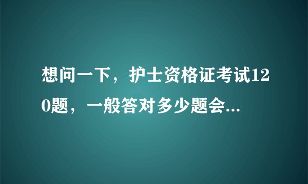 想问一下，护士资格证考试120题，一般答对多少题会通过，做了很多题目还是有点忐忑
