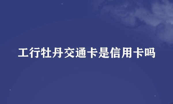 工行牡丹交通卡是信用卡吗