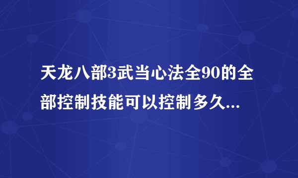 天龙八部3武当心法全90的全部控制技能可以控制多久…请玩武当的高手说下每个技能控多少秒