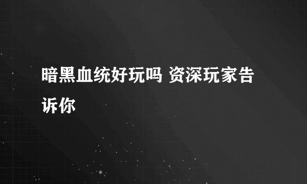 暗黑血统好玩吗 资深玩家告诉你