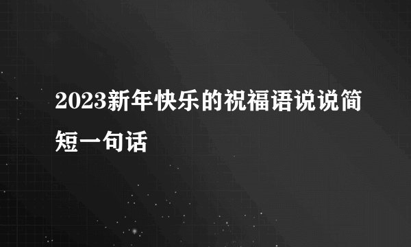 2023新年快乐的祝福语说说简短一句话