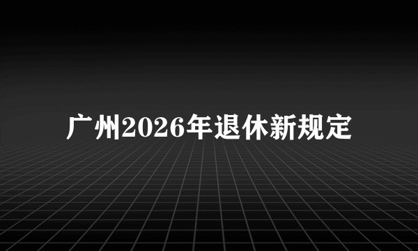 广州2026年退休新规定