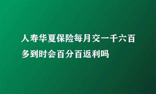 人寿华夏保险每月交一千六百多到时会百分百返利吗