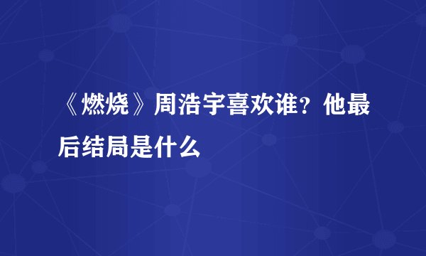 《燃烧》周浩宇喜欢谁？他最后结局是什么