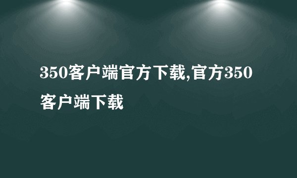 350客户端官方下载,官方350客户端下载