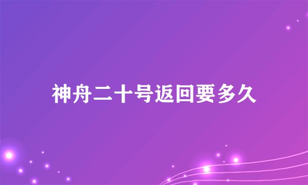 神舟二十号返回要多久