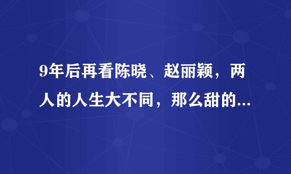 9年后再看陈晓、赵丽颖，两人的人生大不同，那么甜的CP也淡了
