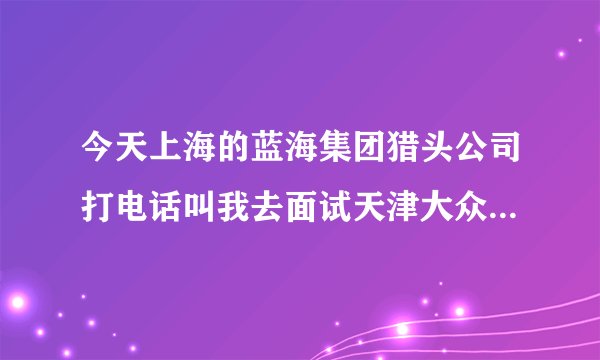 今天上海的蓝海集团猎头公司打电话叫我去面试天津大众点评网团购销售，吓了一跳，在南京路君隆广场