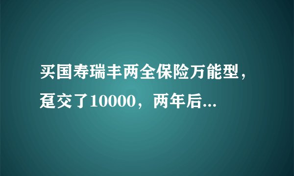 买国寿瑞丰两全保险万能型，趸交了10000，两年后大约能取多少