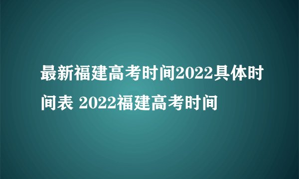 最新福建高考时间2022具体时间表 2022福建高考时间