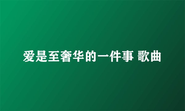 爱是至奢华的一件事 歌曲