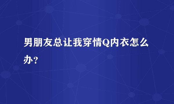 男朋友总让我穿情Q内衣怎么办？