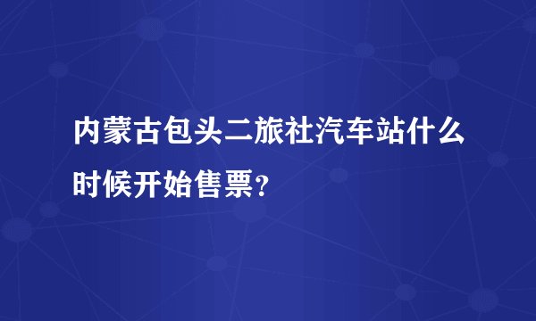 内蒙古包头二旅社汽车站什么时候开始售票?