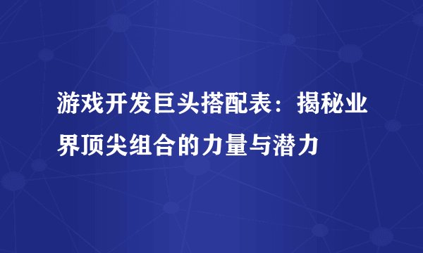 游戏开发巨头搭配表：揭秘业界顶尖组合的力量与潜力