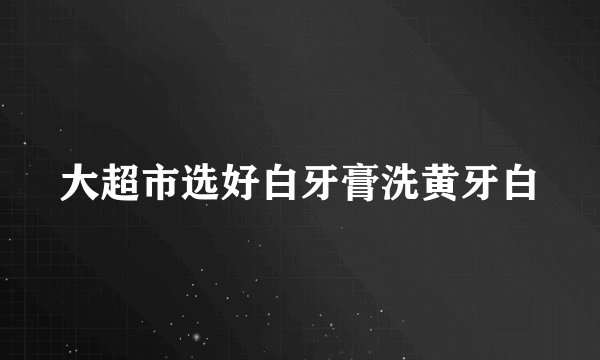 大超市选好白牙膏洗黄牙白