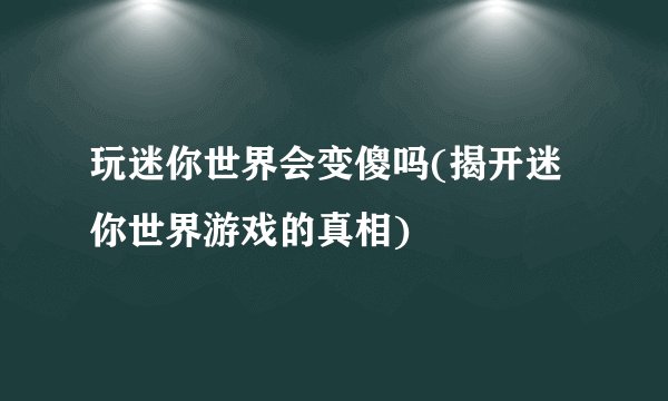 玩迷你世界会变傻吗(揭开迷你世界游戏的真相)