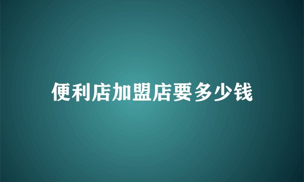 便利店加盟店要多少钱