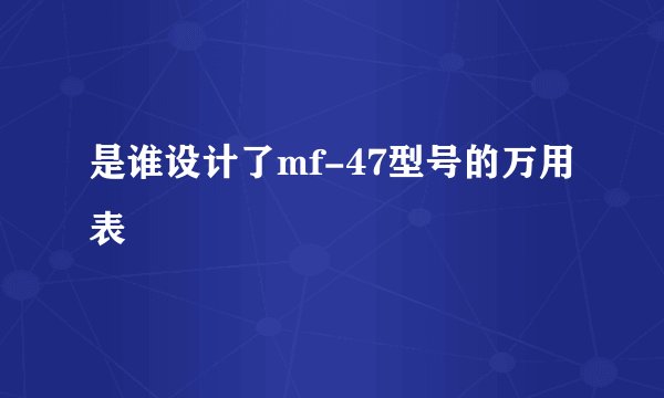是谁设计了mf-47型号的万用表