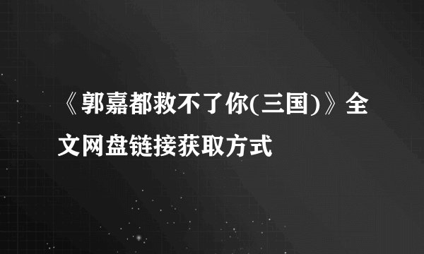 《郭嘉都救不了你(三国)》全文网盘链接获取方式