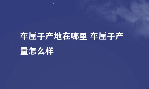 车厘子产地在哪里 车厘子产量怎么样