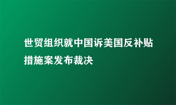 世贸组织就中国诉美国反补贴措施案发布裁决