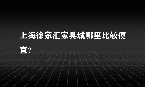 上海徐家汇家具城哪里比较便宜？