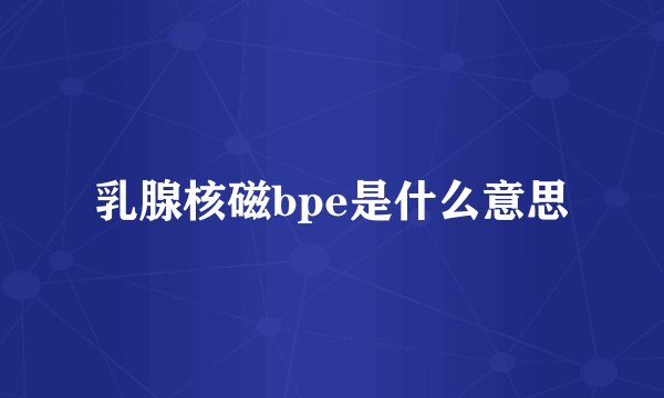 乳腺核磁bpe是什么意思