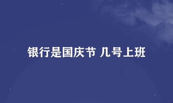 银行是国庆节 几号上班