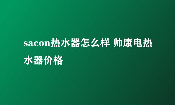 sacon热水器怎么样 帅康电热水器价格