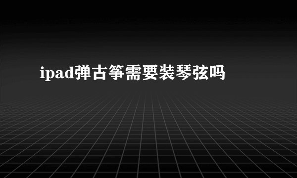 ipad弹古筝需要装琴弦吗