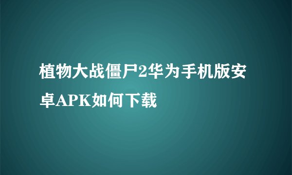 植物大战僵尸2华为手机版安卓APK如何下载