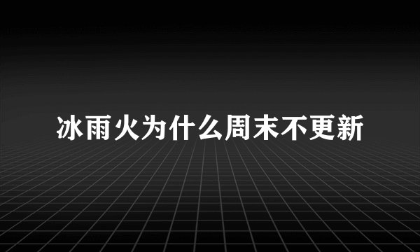 冰雨火为什么周末不更新