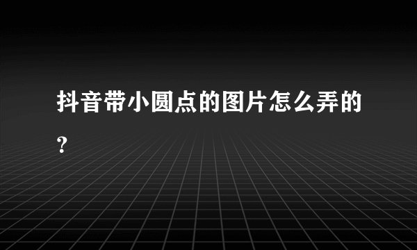 抖音带小圆点的图片怎么弄的？