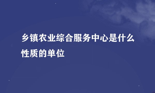 乡镇农业综合服务中心是什么性质的单位