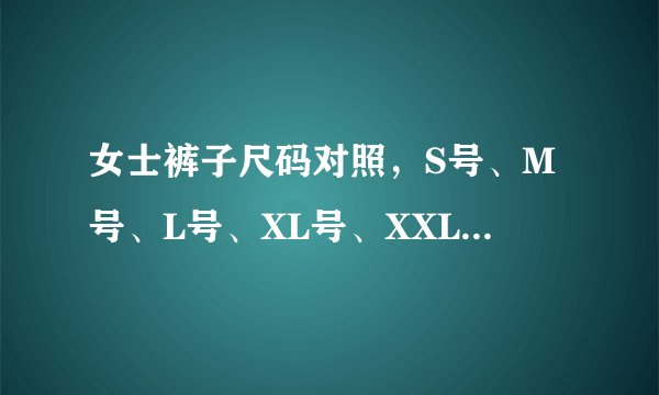 女士裤子尺码对照，S号、M号、L号、XL号、XXL号分别对应几尺几的腰围？