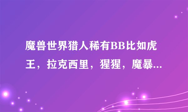 魔兽世界猎人稀有BB比如虎王，拉克西里，猩猩，魔暴龙，双头犬都是在哪抓的？（要稀有的）